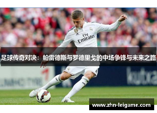 足球传奇对决：帕雷德斯与罗德里戈的中场争锋与未来之路