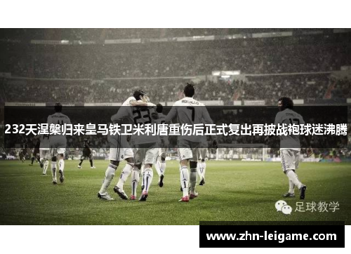 232天涅槃归来皇马铁卫米利唐重伤后正式复出再披战袍球迷沸腾